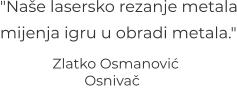 "Naše lasersko rezanje metalamijenja igru u obradi metala."           Zlatko Osmanović                                                Osnivač