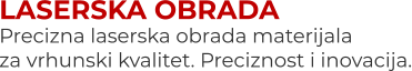 LASERSKA OBRADA Precizna laserska obrada materijalaza vrhunski kvalitet. Preciznost i inovacija.